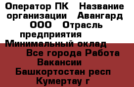Оператор ПК › Название организации ­ Авангард, ООО › Отрасль предприятия ­ BTL › Минимальный оклад ­ 30 000 - Все города Работа » Вакансии   . Башкортостан респ.,Кумертау г.